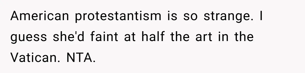 American protestantism is so strange. I guess she'd faint at half the art in the Vatican. NTA.