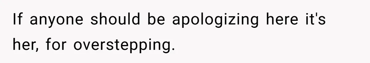 If anyone should be apologizing here it's her, for overstepping.