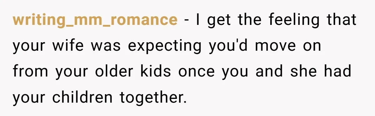 writing_mm_romance − I get the feeling that your wife was expecting you'd move on from your older kids once you and she had your children together.