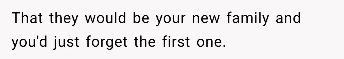 That they would be your new family and you'd just forget the first one.