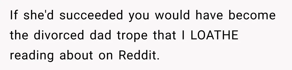 If she'd succeeded you would have become the divorced dad trope that I LOATHE reading about on Reddit.