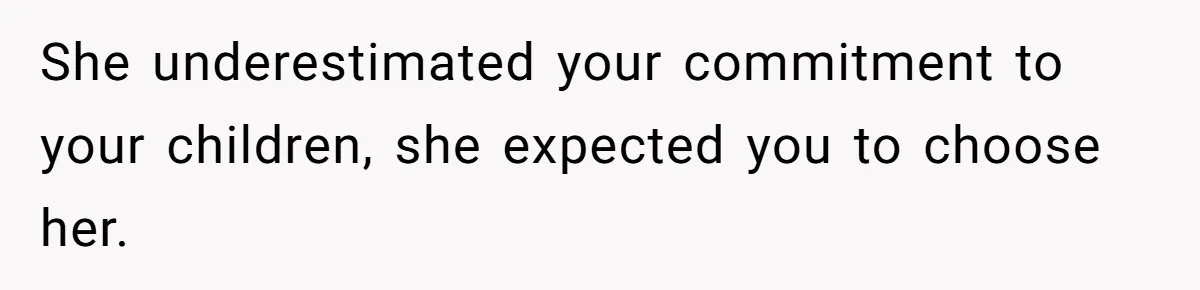 She underestimated your commitment to your children, she expected you to choose her.