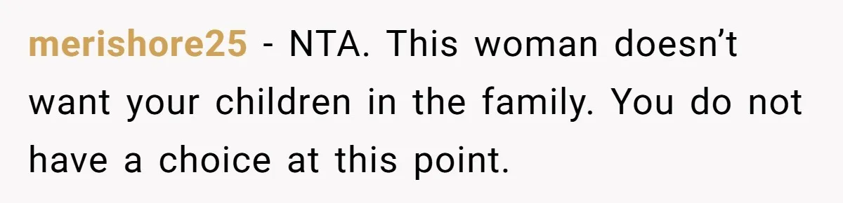 merishore25 − NTA. This woman doesn’t want your children in the family. You do not have a choice at this point.