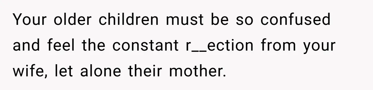 Your older children must be so confused and feel the constant r__ection from your wife, let alone their mother.