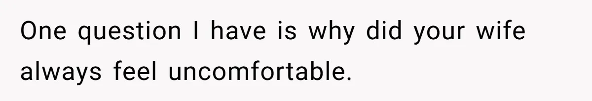 One question I have is why did your wife always feel uncomfortable.