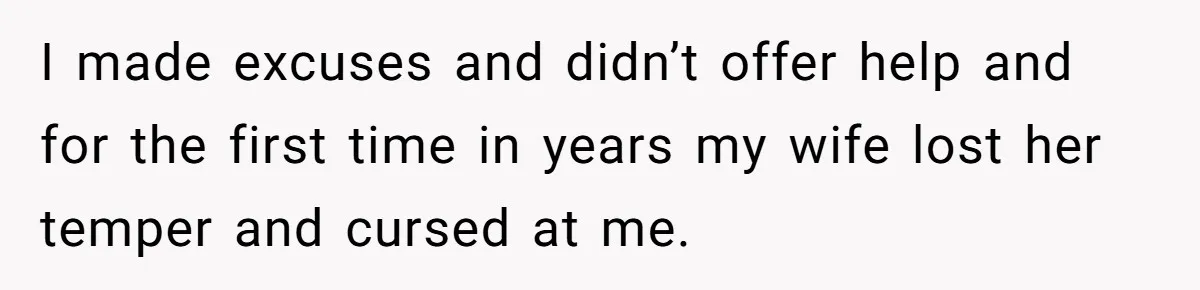 I made excuses and didn’t offer help and for the first time in years my wife lost her temper and cursed at me.