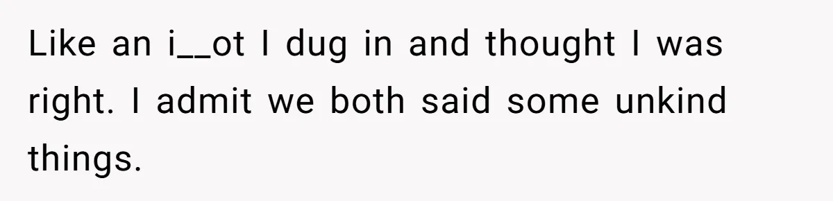 Like an i__ot I dug in and thought I was right. I admit we both said some unkind things.