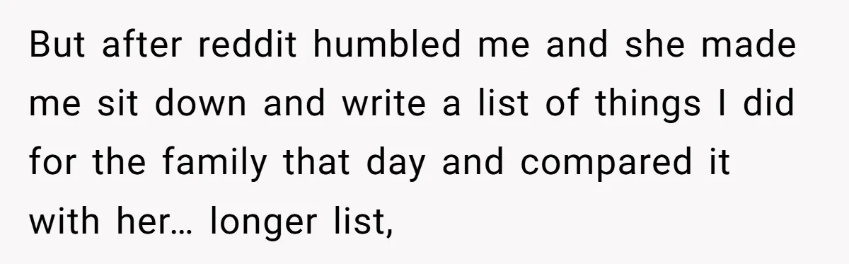 But after reddit humbled me and she made me sit down and write a list of things I did for the family that day and compared it with her… longer...