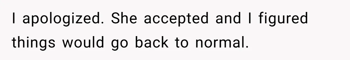I apologized. She accepted and I figured things would go back to normal.
