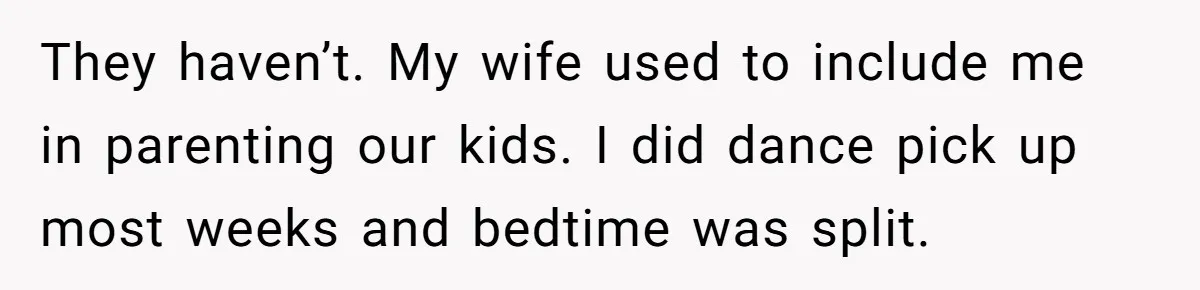 They haven’t. My wife used to include me in parenting our kids. I did dance pick up most weeks and bedtime was split.