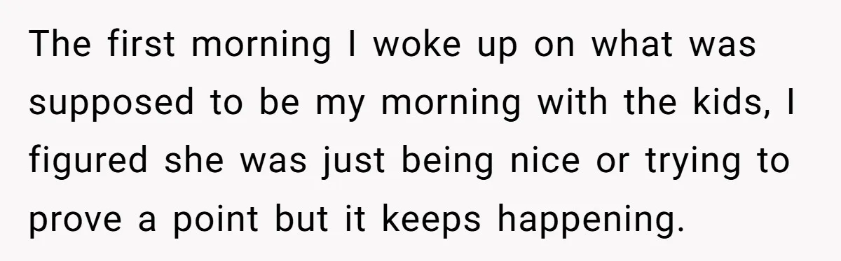 The first morning I woke up on what was supposed to be my morning with the kids, I figured she was just being nice or trying to prove a point...