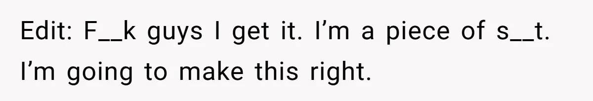 Edit: F__k guys I get it. I’m a piece of s__t. I’m going to make this right.