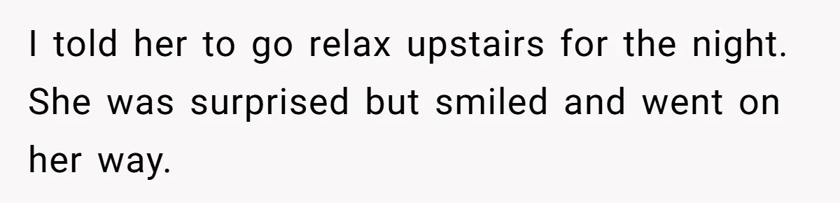 I told her to go relax upstairs for the night. She was surprised but smiled and went on her way.