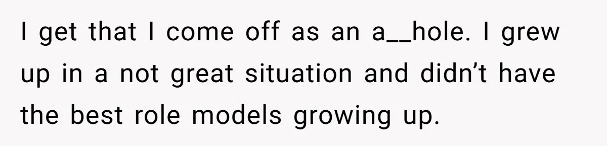 I get that I come off as an a__hole. I grew up in a not great situation and didn’t have the best role models growing up.