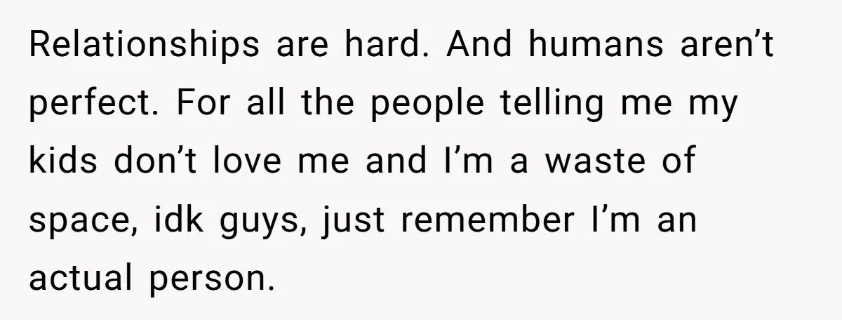 Relationships are hard. And humans aren’t perfect. For all the people telling me my kids don’t love me and I’m a waste of space, idk guys, just remember I’m an...