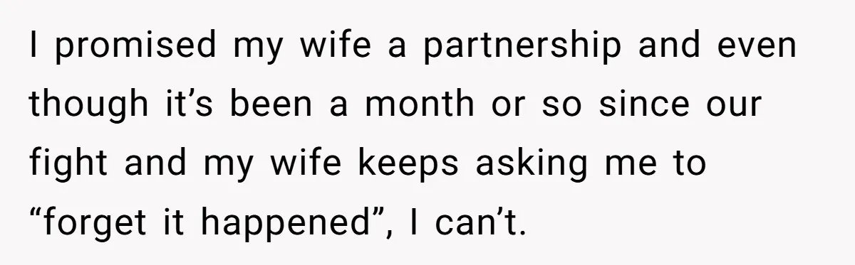 I promised my wife a partnership and even though it’s been a month or so since our fight and my wife keeps asking me to “forget it happened”, I can’t.