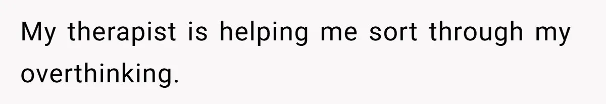 My therapist is helping me sort through my overthinking.