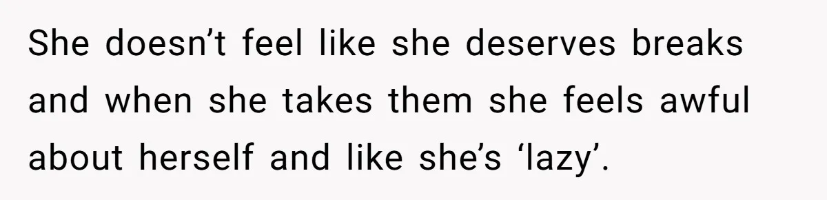 She doesn’t feel like she deserves breaks and when she takes them she feels awful about herself and like she’s ‘lazy’.