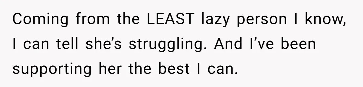 Coming from the LEAST lazy person I know, I can tell she’s struggling. And I’ve been supporting her the best I can.