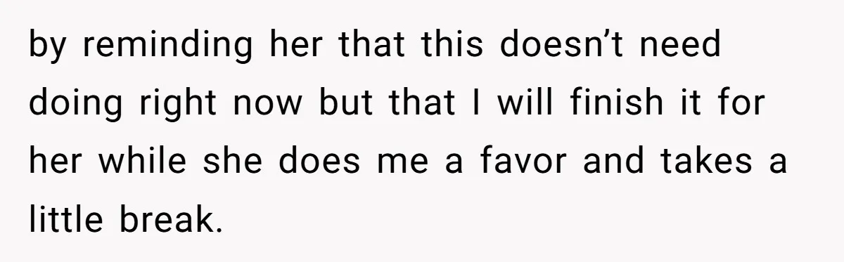 by reminding her that this doesn’t need doing right now but that I will finish it for her while she does me a favor and takes a little break.