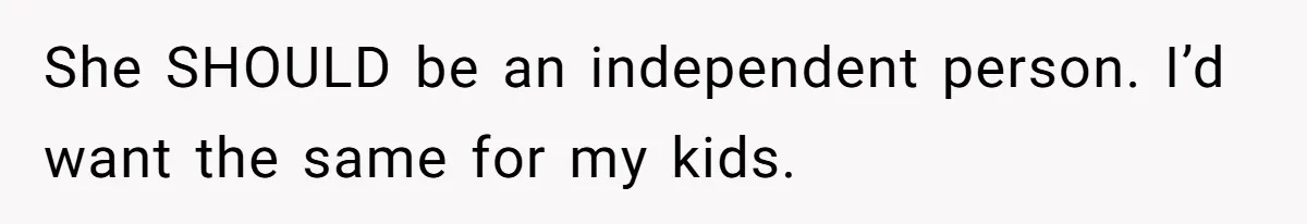 She SHOULD be an independent person. I’d want the same for my kids.