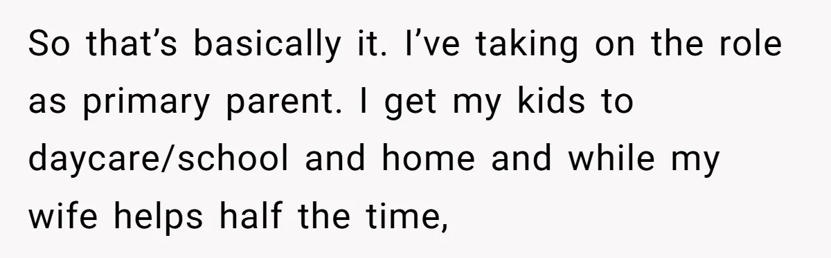 So that’s basically it. I’ve taking on the role as primary parent. I get my kids to daycare/school and home and while my wife helps half the time,