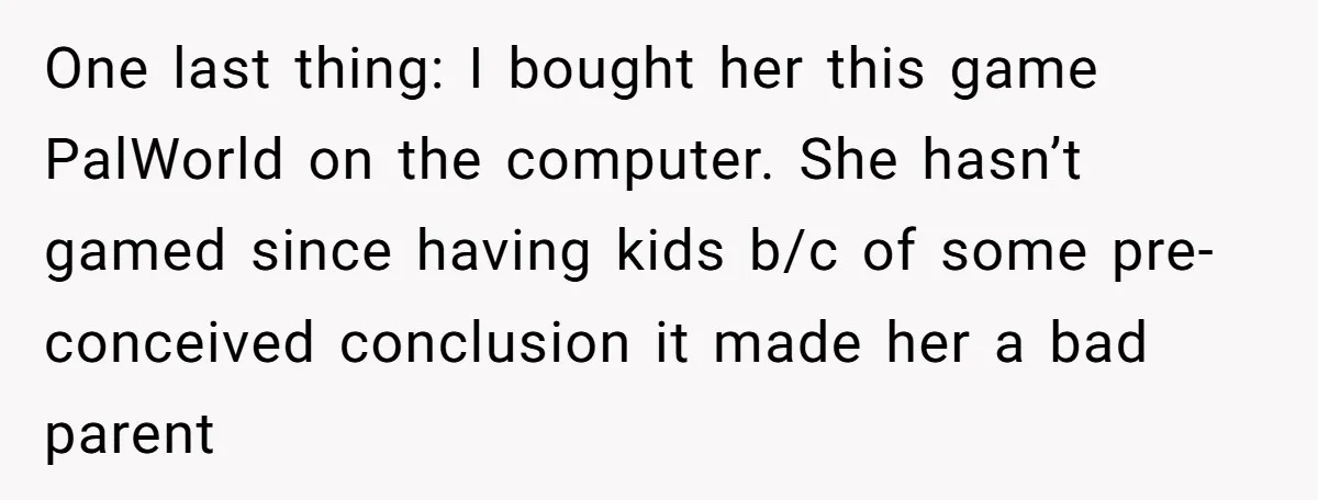One last thing: I bought her this game PalWorld on the computer. She hasn’t gamed since having kids b/c of some pre-conceived conclusion it made her a bad parent