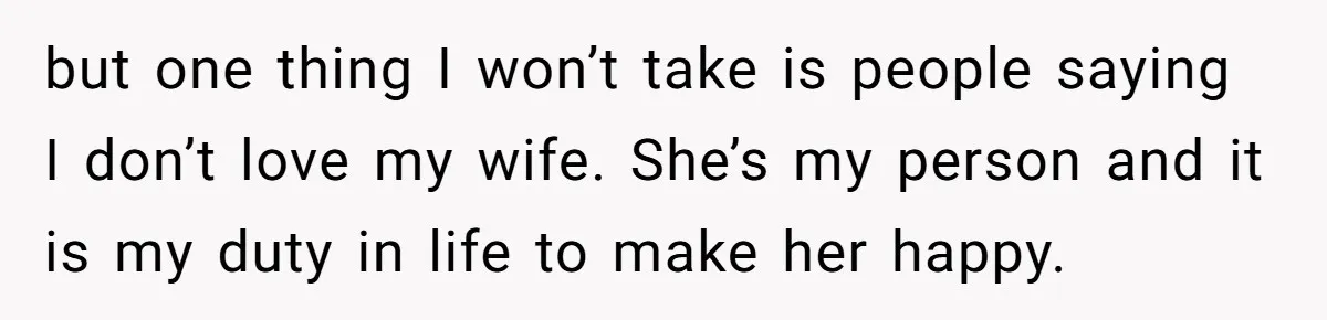 but one thing I won’t take is people saying I don’t love my wife. She’s my person and it is my duty in life to make her happy.