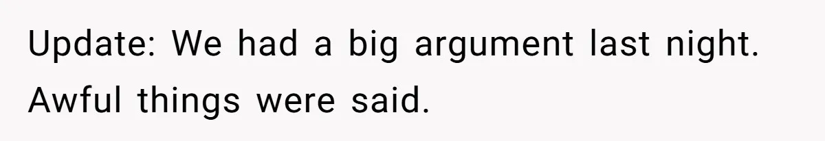 Update: We had a big argument last night. Awful things were said.
