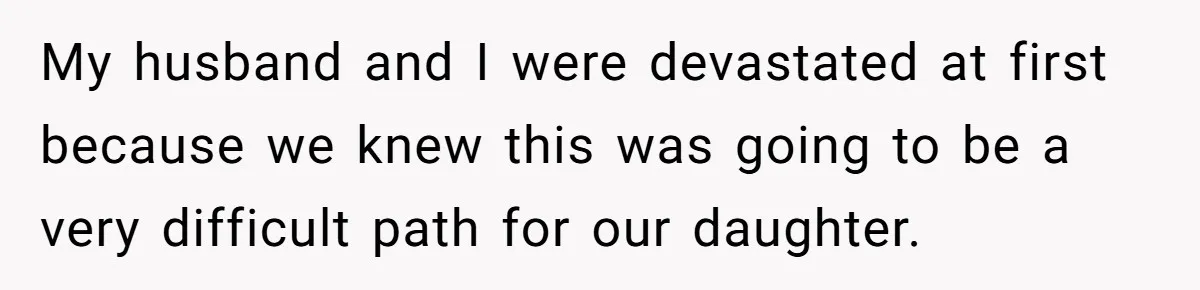 My husband and I were devastated at first because we knew this was going to be a very difficult path for our daughter.