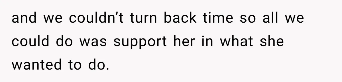 and we couldn’t turn back time so all we could do was support her in what she wanted to do.