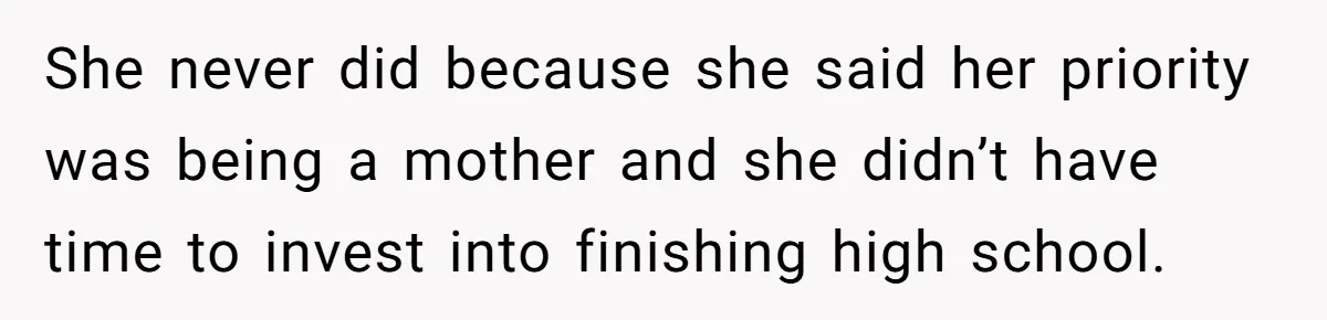 She never did because she said her priority was being a mother and she didn’t have time to invest into finishing high school.