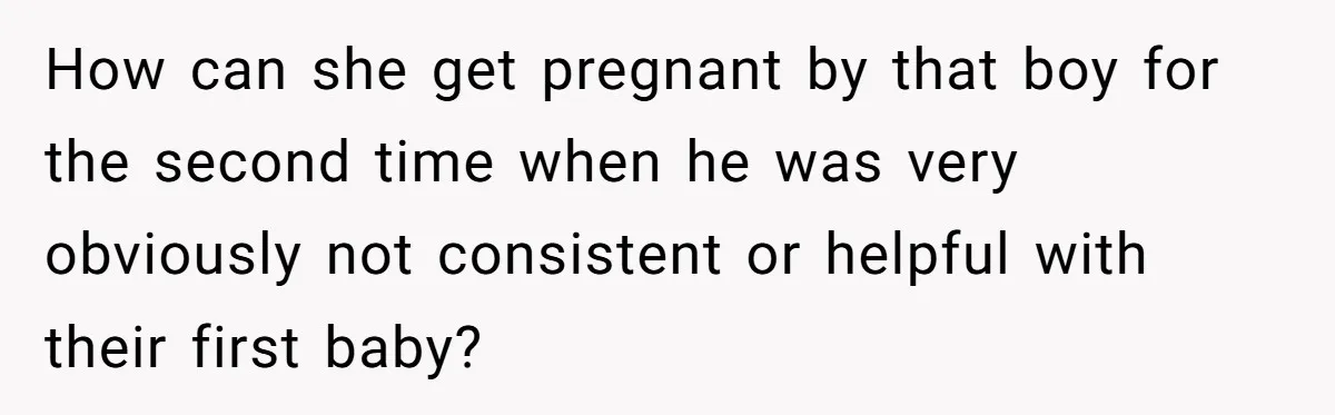 How can she get pregnant by that boy for the second time when he was very obviously not consistent or helpful with their first baby?