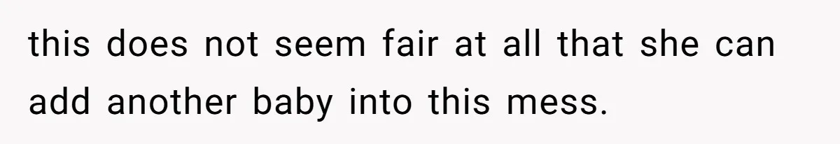 this does not seem fair at all that she can add another baby into this mess.