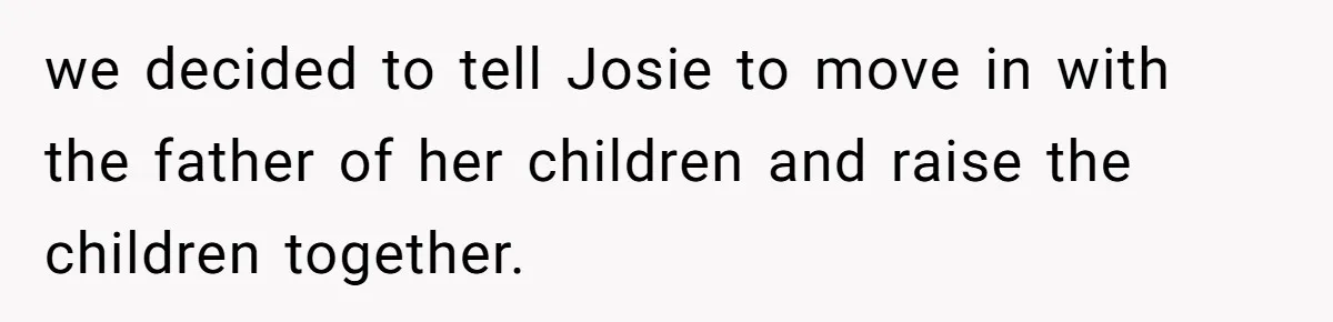 we decided to tell Josie to move in with the father of her children and raise the children together.