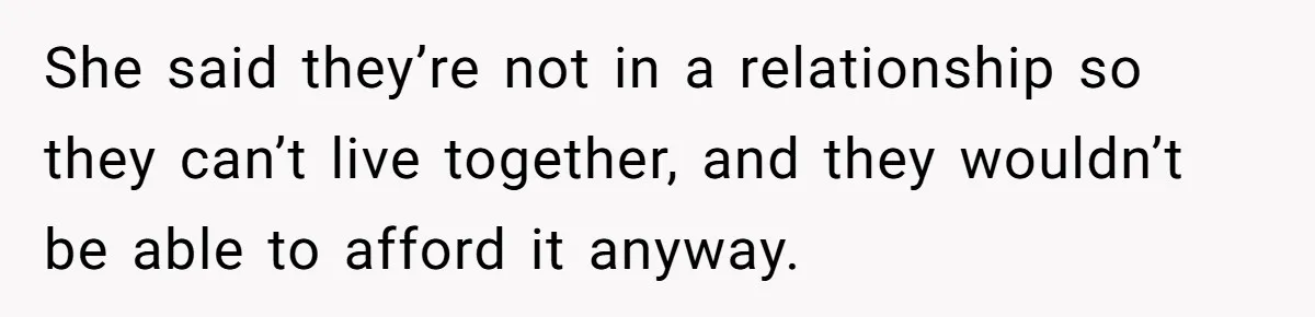 She said they’re not in a relationship so they can’t live together, and they wouldn’t be able to afford it anyway.