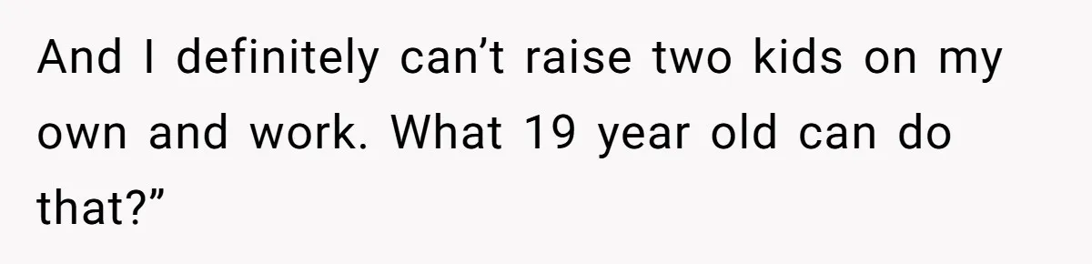 And I definitely can’t raise two kids on my own and work. What 19 year old can do that?”