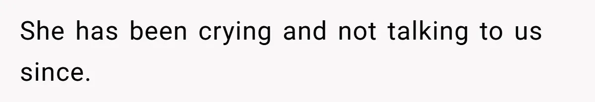 She has been crying and not talking to us since.