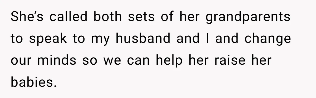 She’s called both sets of her grandparents to speak to my husband and I and change our minds so we can help her raise her babies.
