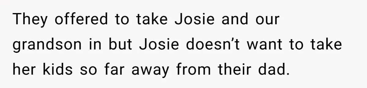 They offered to take Josie and our grandson in but Josie doesn’t want to take her kids so far away from their dad.