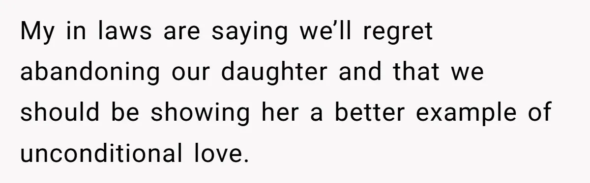 My in laws are saying we’ll regret abandoning our daughter and that we should be showing her a better example of unconditional love.
