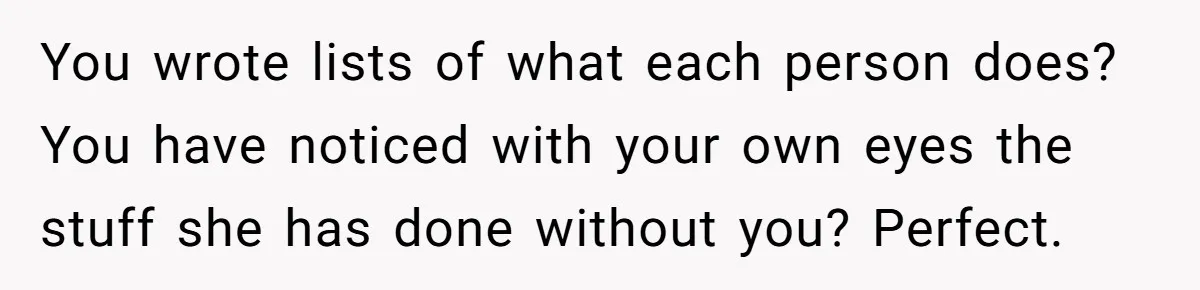 You wrote lists of what each person does? You have noticed with your own eyes the stuff she has done without you? Perfect.