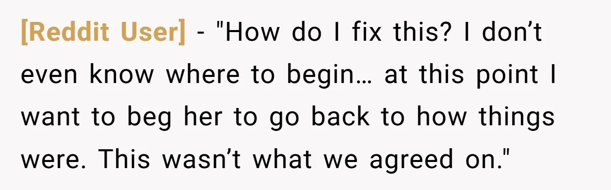 [Reddit User] − "How do I fix this? I don’t even know where to begin… at this point I want to beg her to go back to how things were....