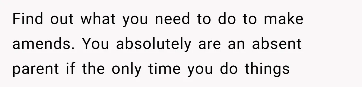 Find out what you need to do to make amends. You absolutely are an absent parent if the only time you do things