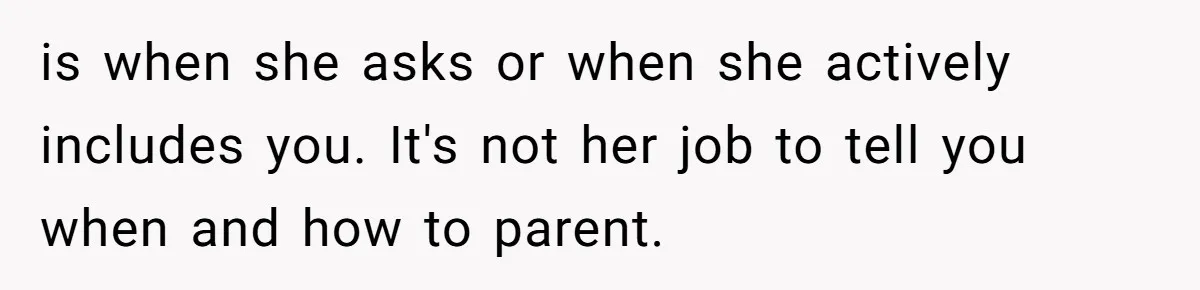 is when she asks or when she actively includes you. It's not her job to tell you when and how to parent.