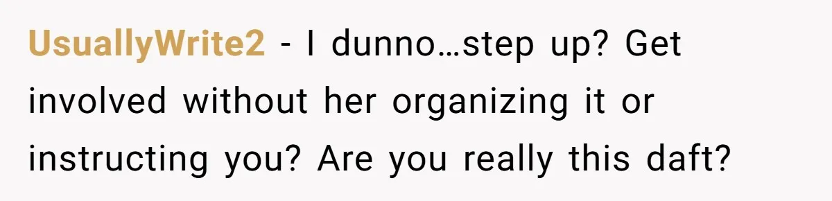UsuallyWrite2 − I dunno…step up? Get involved without her organizing it or instructing you? Are you really this daft?