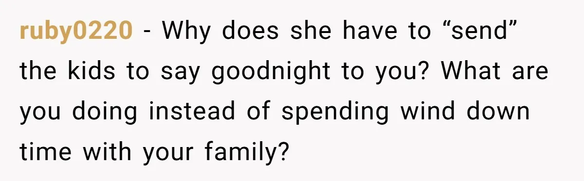 ruby0220 − Why does she have to “send” the kids to say goodnight to you? What are you doing instead of spending wind down time with your family?