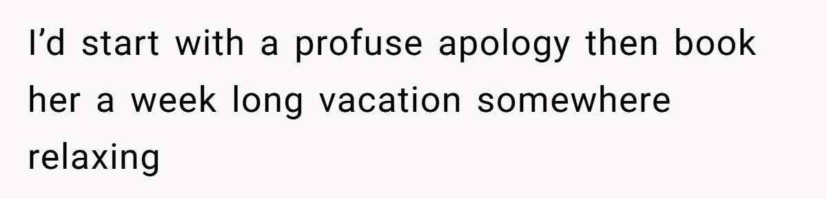 I’d start with a profuse apology then book her a week long vacation somewhere relaxing