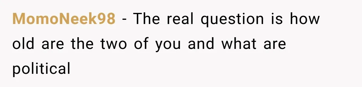 MomoNeek98 − The real question is how old are the two of you and what are political