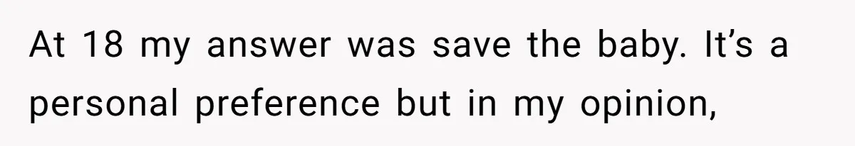 At 18 my answer was save the baby. It’s a personal preference but in my opinion,